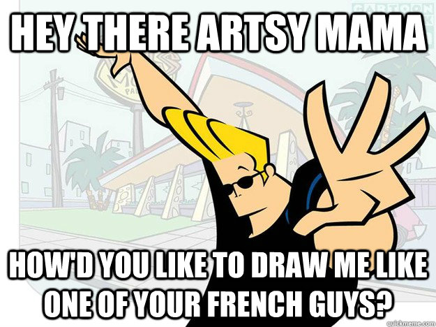 Hey there artsy mama How'd you like to draw me like one of your french guys?  Johnny Bravo