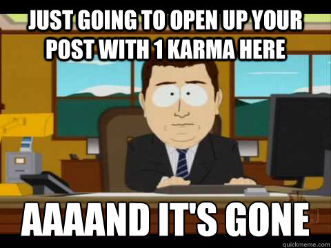 Just going to open up your post with 1 karma here Aaaand it's gone - Just going to open up your post with 1 karma here Aaaand it's gone  Misc