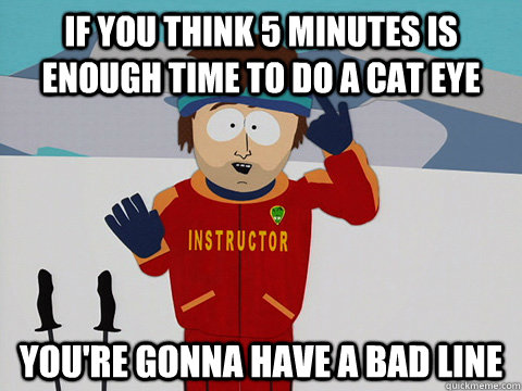 If you think 5 minutes is enough time to do a cat eye  you're gonna have a bad line  - If you think 5 minutes is enough time to do a cat eye  you're gonna have a bad line   Youre gonna have a bad time