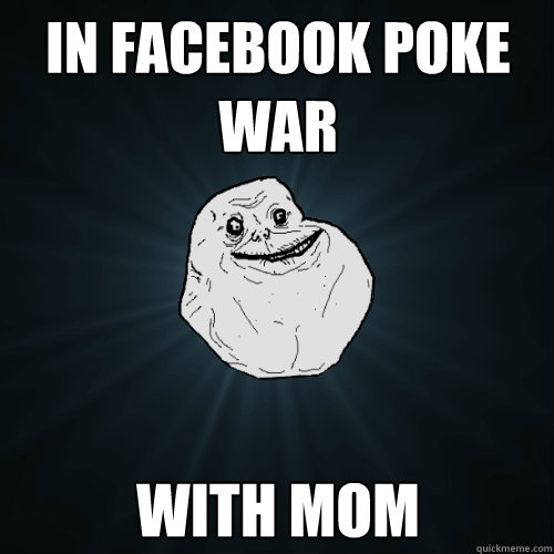 IN FACEBOOK POKE WAR WITH MOM - IN FACEBOOK POKE WAR WITH MOM  Forever Alone