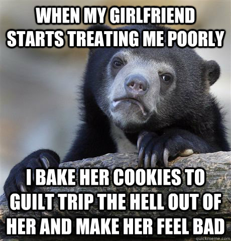 When my girlfriend starts treating me poorly  I bake her cookies to guilt trip the hell out of her and make her feel bad  Confession Bear