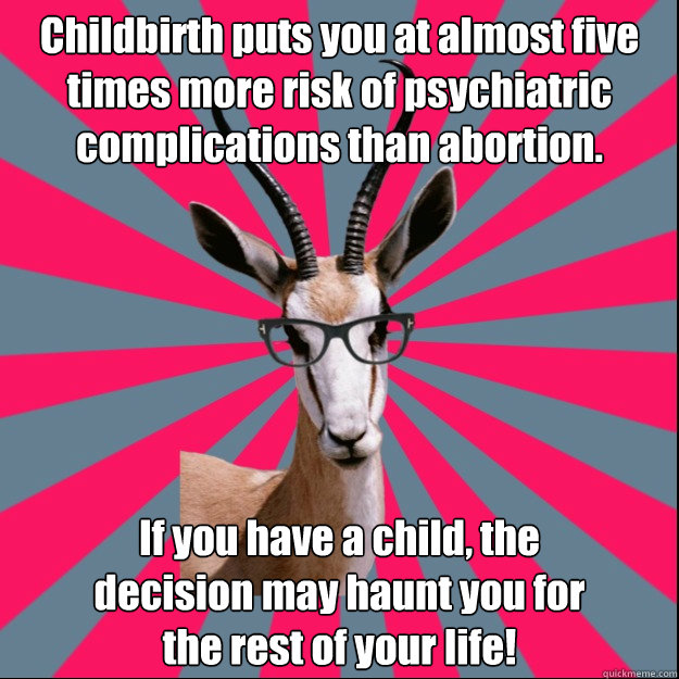 Childbirth puts you at almost five times more risk of psychiatric complications than abortion.  If you have a child, the
decision may haunt you for 
the rest of your life! - Childbirth puts you at almost five times more risk of psychiatric complications than abortion.  If you have a child, the
decision may haunt you for 
the rest of your life!  Antinatalist Antelope