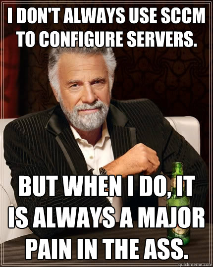 I don't always use SCCM to configure servers. But when I do, it is always a major pain in the ass.  The Most Interesting Man In The World