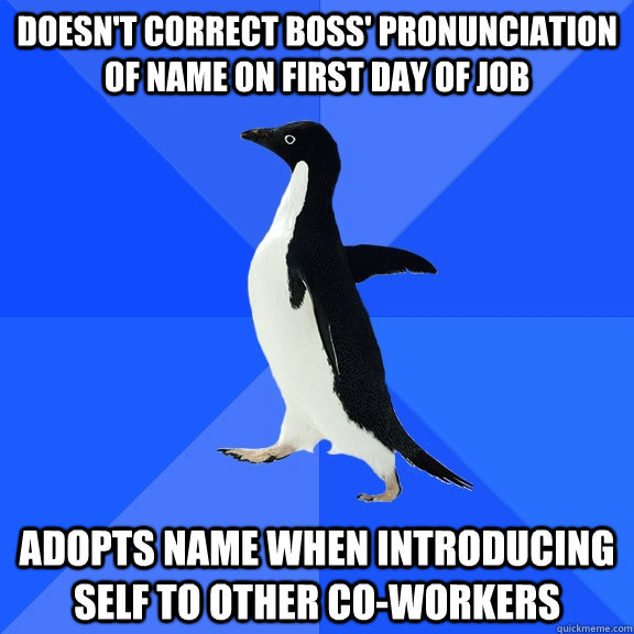 Doesn't correct boss' pronunciation of name on first day of job adopts name when introducing self to other co-workers  Socially Awkward Penguin