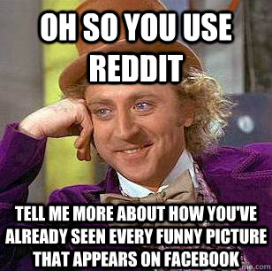 Oh so you use reddit Tell me more about how you've already seen every funny picture that appears on Facebook  Condescending Wonka