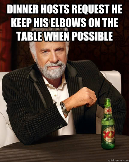 dinner hosts request he keep his elbows on the table when possible   The Most Interesting Man In The World