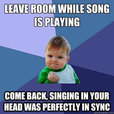leave room while song is playing come back, singing in your head was perfectly in sync - leave room while song is playing come back, singing in your head was perfectly in sync  Success Kid