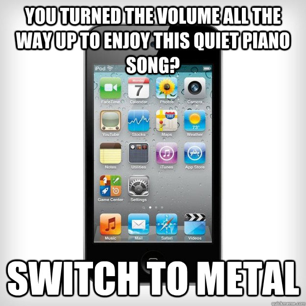 You turned the volume all the way up to enjoy this quiet piano song? Switch to metal - You turned the volume all the way up to enjoy this quiet piano song? Switch to metal  Scumbag iPod shuffle