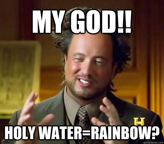My god!! holy water=rainbow?  