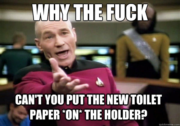 Why the fuck can't you put the new toilet paper *on* the holder?  Why The Fuck Picard