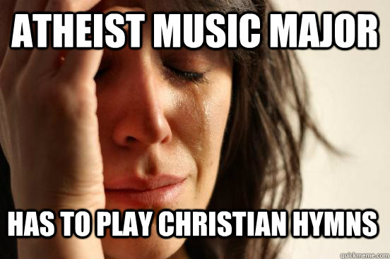 Atheist Music Major Has to play christian hymns  First World Problems