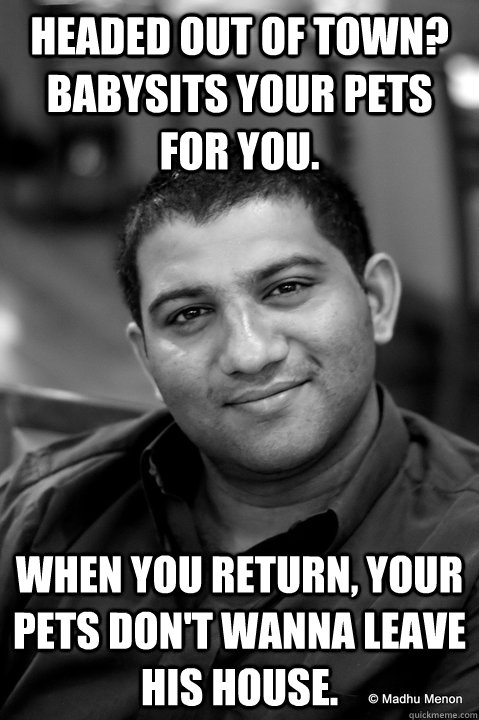 Headed out of town? Babysits your pets for you. When you return, your pets don't wanna leave his house. - Headed out of town? Babysits your pets for you. When you return, your pets don't wanna leave his house.  Good Guy Gautam