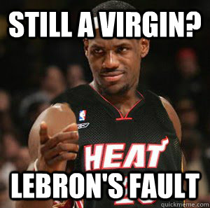 still a virgin? lebron's fault - still a virgin? lebron's fault  Good Guy Scumbag LeBron James