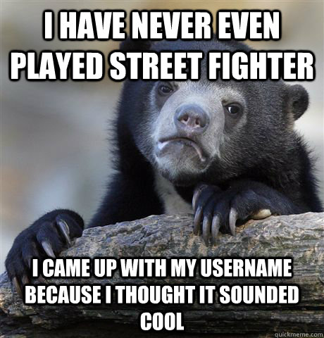 I have never even played street fighter I came up with my username because I thought it sounded cool   Confession Bear