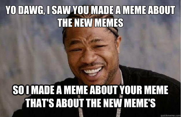 Yo dawg, i saw you made a meme about the new memes so i made a meme about your meme that's about the new meme's  
