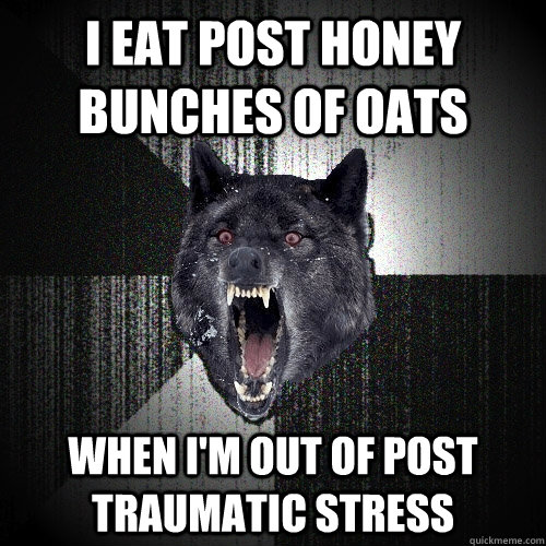 I eat post honey bunches of oats when i'm out of post traumatic stress  Insanity Wolf