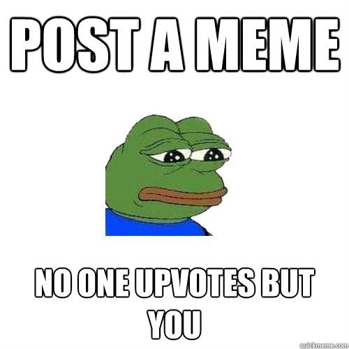 Post a meme No one upvotes but you  Sad Frog