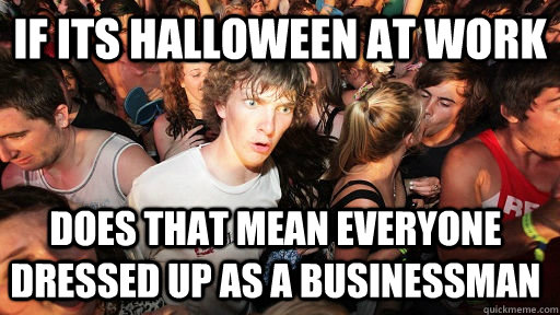 If its Halloween at work Does that mean everyone Dressed up as a businessMan  Sudden Clarity Clarence