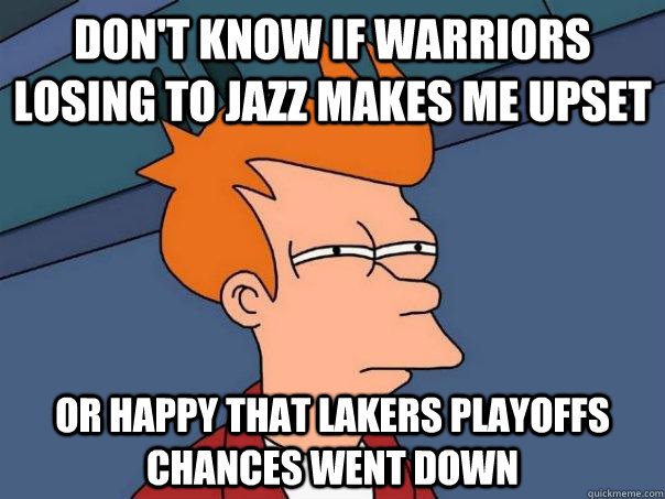 don't know if Warriors losing to jazz makes me upset or happy that Lakers playoffs chances went down - don't know if Warriors losing to jazz makes me upset or happy that Lakers playoffs chances went down  Futurama Fry
