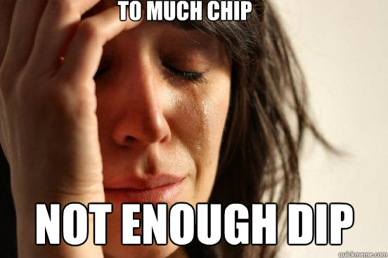 To much chip not enough dip  First World Problems