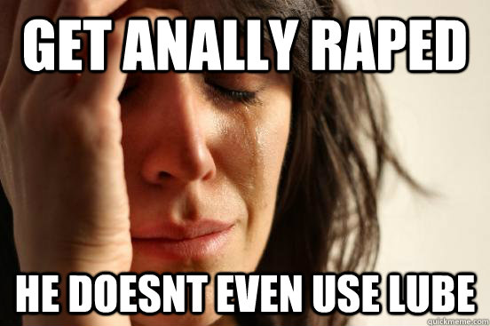 get anally raped he doesnt even use lube  First World Problems