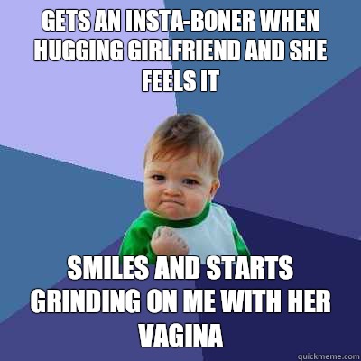 Gets an insta-boner when hugging girlfriend and she feels it Smiles and starts grinding on me with her vagina  Success Kid