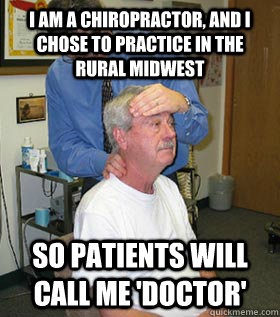I am a chiropractor, and i chose to practice in the rural midwest so patients will call me 'doctor'  Alternative Medicine
