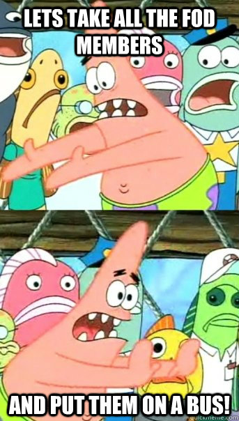 Lets take all the FoD members And put them on a bus!  Push it somewhere else Patrick