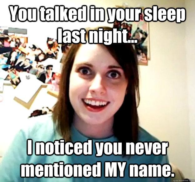 You talked in your sleep last night... I noticed you never mentioned MY name. - You talked in your sleep last night... I noticed you never mentioned MY name.  Overly Attached Girlfriend