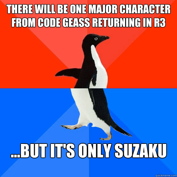 There will be one major character from code geass returning in r3 ...but it's only suzaku  Socially Awesome Awkward Penguin