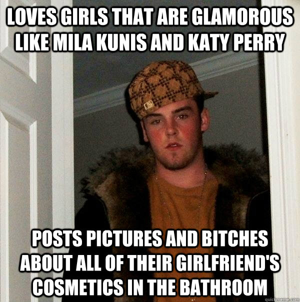 Loves girls that are glamorous like Mila Kunis and Katy Perry Posts pictures and bitches about all of their girlfriend's cosmetics in the bathroom - Loves girls that are glamorous like Mila Kunis and Katy Perry Posts pictures and bitches about all of their girlfriend's cosmetics in the bathroom  Scumbag Steve
