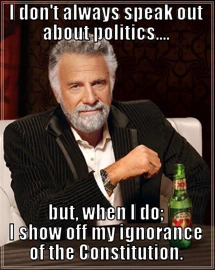 I DON'T ALWAYS SPEAK OUT ABOUT POLITICS.... BUT, WHEN I DO; I SHOW OFF MY IGNORANCE OF THE CONSTITUTION. The Most Interesting Man In The World
