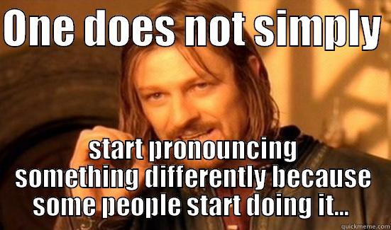 ONE DOES NOT SIMPLY  START PRONOUNCING SOMETHING DIFFERENTLY BECAUSE SOME PEOPLE START DOING IT...  Boromir