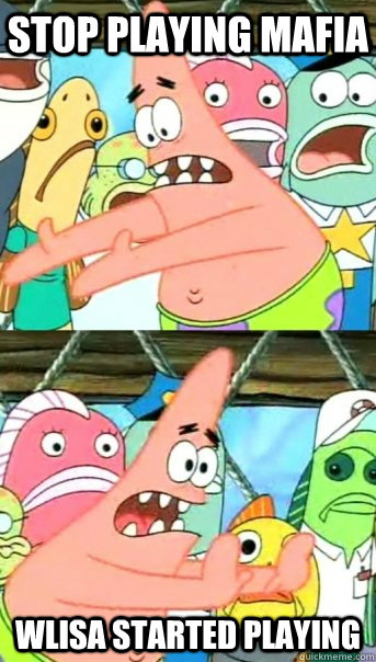 stop playing mafia wlisa started playing  Push it somewhere else Patrick