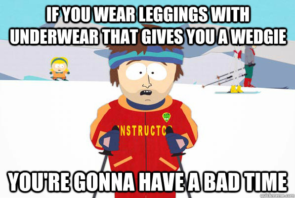 If you wear leggings with underwear that gives you a wedgie You're Gonna have a bad time  