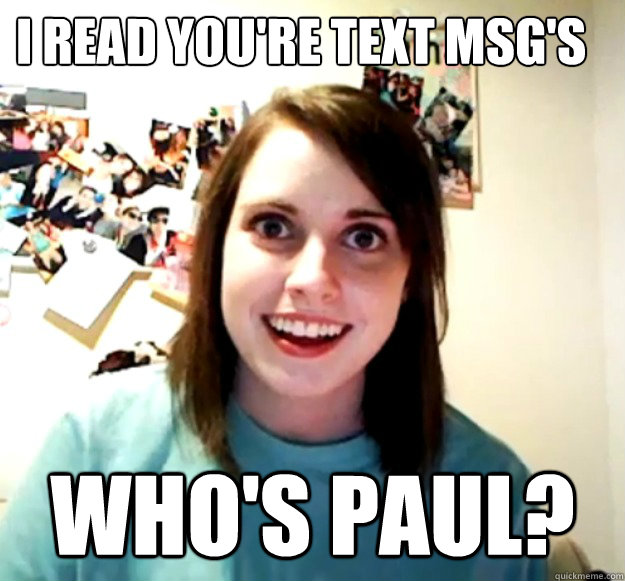 I READ YOU'RE TEXT MSG'S

 WHO'S PAUL?  Overly Attached Girlfriend