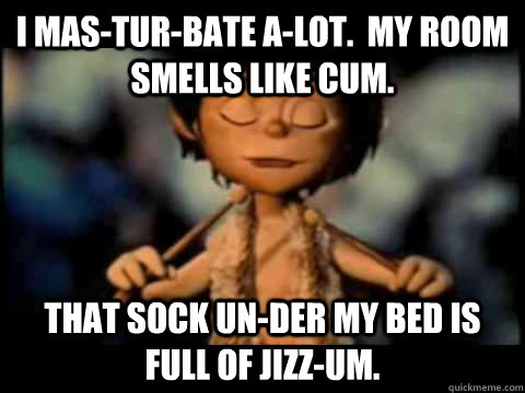 I mas-tur-bate a-lot.  my room smells like cum. That sock un-der my bed is full of jizz-um. - I mas-tur-bate a-lot.  my room smells like cum. That sock un-der my bed is full of jizz-um.  The Little Cummer Boy