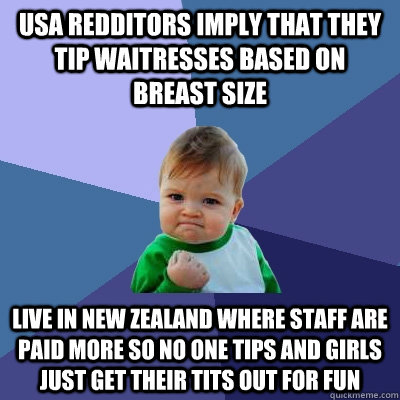 Usa redditors imply that they tip waitresses based on breast size Live in New Zealand where staff are paid more so no one tips and girls just get their tits out for fun  Success Kid