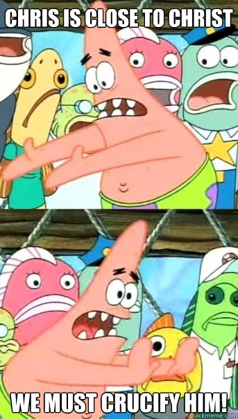Chris is close to Christ we must crucify him!  Push it somewhere else Patrick