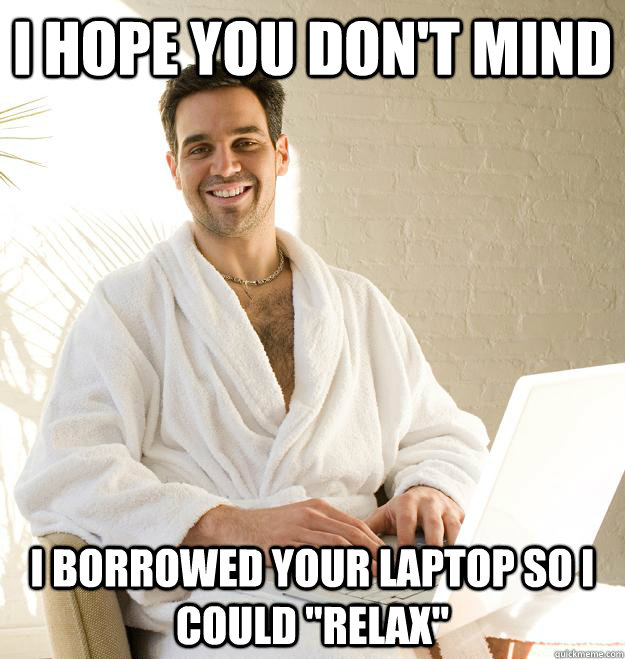 i hope you don't mind i borrowed your laptop so i could 