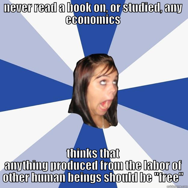 NEVER READ A BOOK ON, OR STUDIED, ANY ECONOMICS THINKS THAT ANYTHING PRODUCED FROM THE LABOR OF OTHER HUMAN BEINGS SHOULD BE 