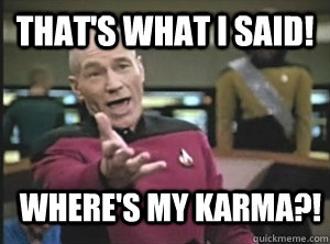 That's what I said! Where's my karma?!  Annoyed Picard
