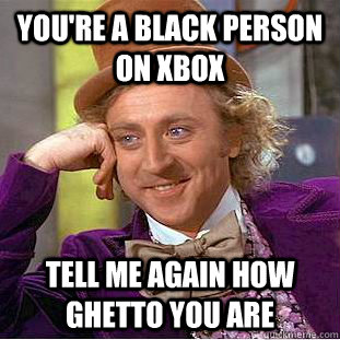 You're a black person on xbox tell me again how ghetto you are  Creepy Wonka