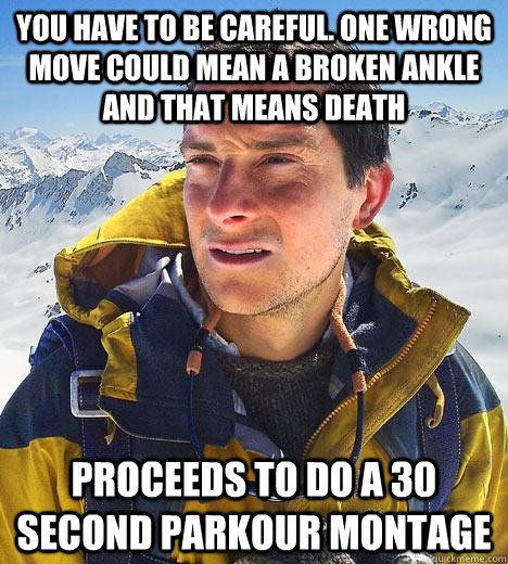 you have to be careful. One wrong move could mean a broken ankle and that means death Proceeds to do a 30 second parkour montage - you have to be careful. One wrong move could mean a broken ankle and that means death Proceeds to do a 30 second parkour montage  Bear Grylls