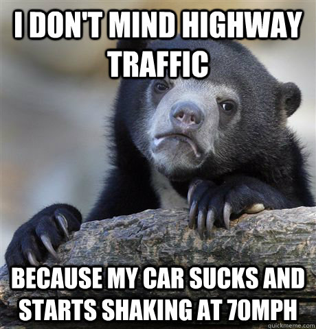 I don't mind highway traffic Because my car sucks and starts shaking at 70MPH  Confession Bear