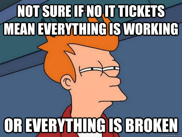 Not sure if no it tickets mean everything is working Or everything is broken  Futurama Fry