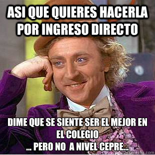 Asi que quieres hacerla por ingreso directo Dime que se siente ser el mejor en el colegio
... pero no  a nivel CEPRE...  Creepy Wonka