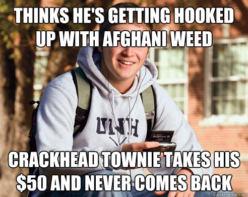 Thinks he's getting hooked up with afghani weed crackhead townie takes his $50 and never comes back  College Freshman