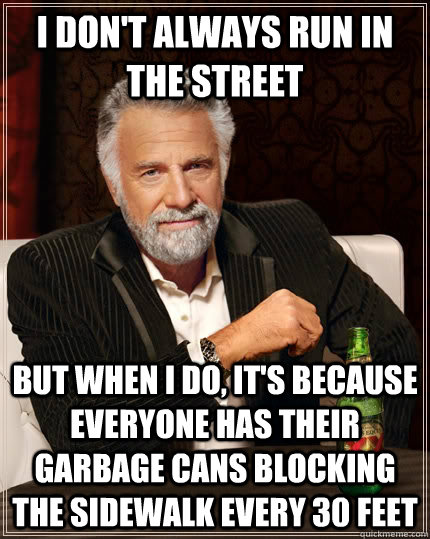 I don't always run in the street but when I do, it's because everyone has their garbage cans blocking the sidewalk every 30 feet  The Most Interesting Man In The World