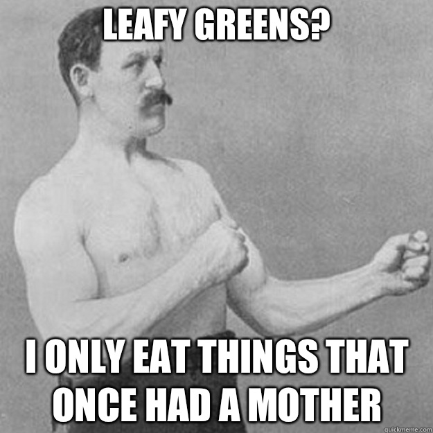 Leafy greens? I only eat things that once had a mother   overly manly man